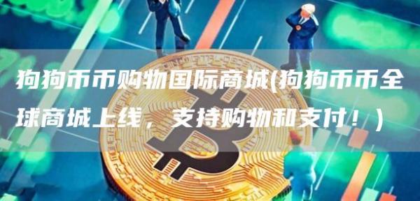 狗狗币币购物国际商城 - 狗狗币币全球商城上线，支持购物和支付！