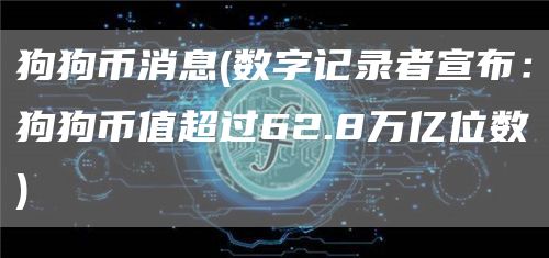 狗狗币消息 - 数字记录者宣布：狗狗币值超过62.8万亿位数