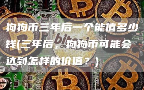 狗狗币三年后一个能值多少钱 - 三年后，狗狗币可能会达到怎样的价值？