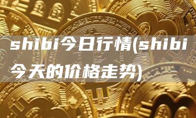shibi今日行情 - shibi今天的价格走势