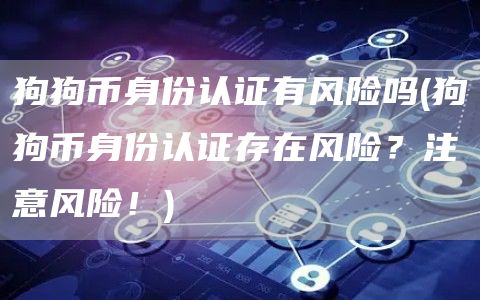 狗狗币身份认证有风险吗 - 狗狗币身份认证存在风险？注意风险！