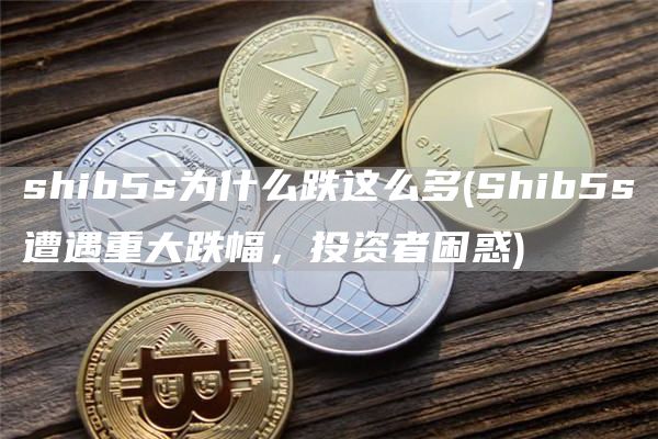 shib5s为什么跌这么多 - Shib5s遭遇重大跌幅，投资者困惑