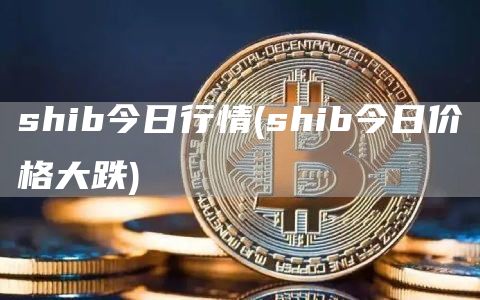 shib今日行情 - shib今日价格大跌
