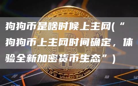 狗狗币是啥时候上主网 - “狗狗币上主网时间确定，体验全新加密货币生态”
