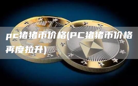 pc猪猪币价格 - PC猪猪币价格再度拉升