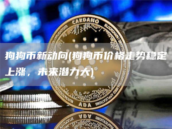 狗狗币新动向 - 狗狗币价格走势稳定上涨，未来潜力大