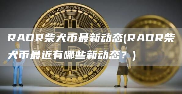RADR柴犬币最新动态 - RADR柴犬币最近有哪些新动态？