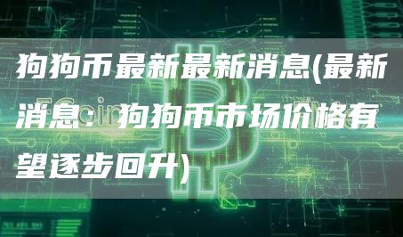 狗狗币最新最新消息 - 最新消息：狗狗币市场价格有望逐步回升