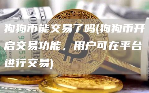 狗狗币能交易了吗 - 狗狗币开启交易功能，用户可在平台进行交易