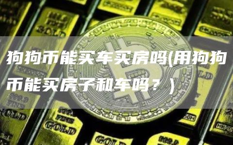 狗狗币能买车买房吗 - 用狗狗币能买房子和车吗？