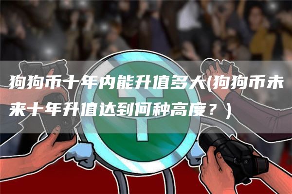 狗狗币十年内能升值多大 - 狗狗币未来十年升值达到何种高度？