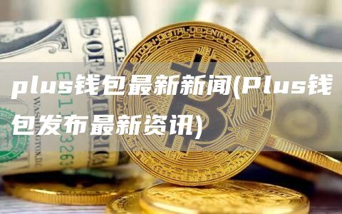 plus钱包最新新闻 - Plus钱包发布最新资讯