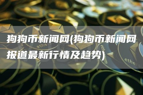 狗狗币新闻网 - 狗狗币新闻网报道最新行情及趋势
