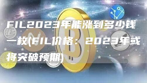 FIL2023年能涨到多少钱一枚 - FIL价格：2023年或将突破预期