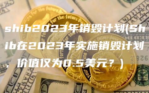 shib2023年销毁计划 - Shib在2023年实施销毁计划，价值仅为0.5美元？