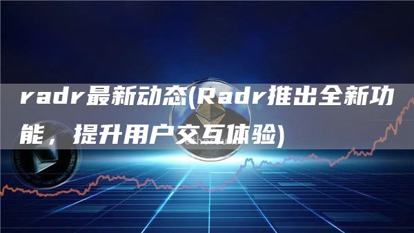 radr最新动态 - Radr推出全新功能，提升用户交互体验