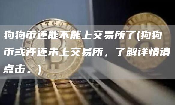 狗狗币还能不能上交易所了 - 狗狗币或许还未上交易所，了解详情请点击。