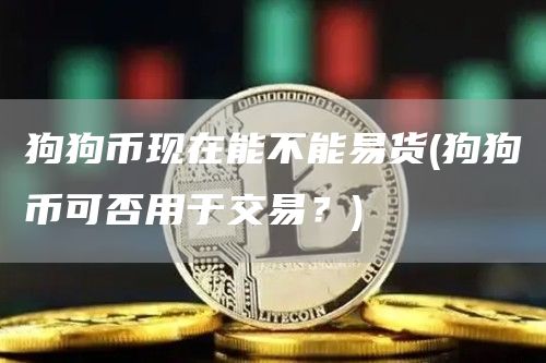 狗狗币现在能不能易货 - 狗狗币可否用于交易？