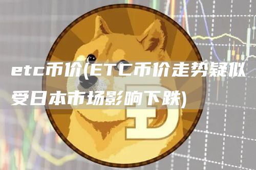 etc币价 - ETC币价走势疑似受日本市场影响下跌