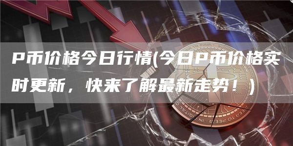 P币价格今日行情 - 今日P币价格实时更新，快来了解最新走势！