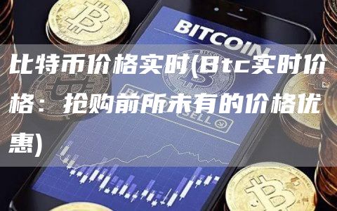 比特币价格实时 - Btc实时价格：抢购前所未有的价格优惠