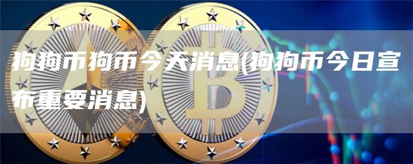 狗狗币狗币今天消息 - 狗狗币今日宣布重要消息