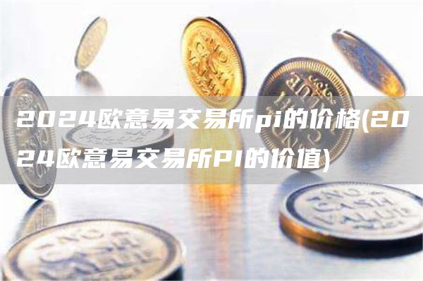 2024芝麻开门易交易所pi的价格 - 2024芝麻开门易交易所PI的价值