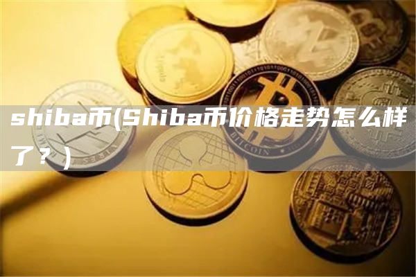 shiba币 - Shiba币价格走势怎么样了？