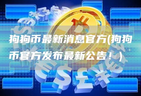 狗狗币最新消息官方 - 狗狗币官方发布最新公告！