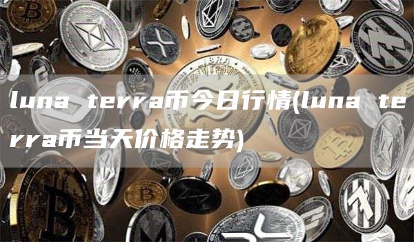 luna terra币今日行情 - luna terra币当天价格走势
