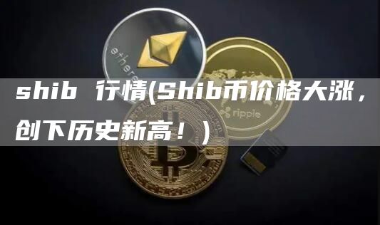 shib 行情 - Shib币价格大涨，创下历史新高！