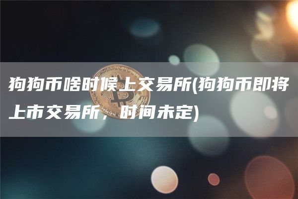 狗狗币啥时候上交易所 - 狗狗币即将上市交易所，时间未定