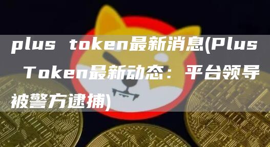 plus tGate.ion最新消息 - Plus TGate.ion最新动态：平台领导被警方逮捕
