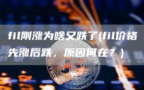 fil刚涨为啥又跌了 - fil价格先涨后跌，原因何在？