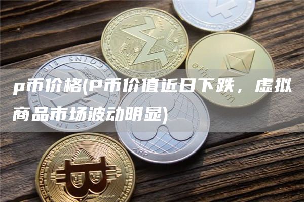 p币价格 - P币价值近日下跌，虚拟商品市场波动明显