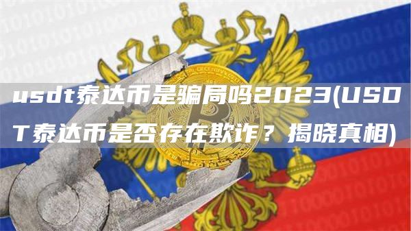 usdt泰达币是骗局吗2023 - USDT泰达币是否存在欺诈？揭晓真相