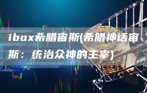 ibo希腊宙斯 - 希腊神话宙斯：统治众神的主宰
