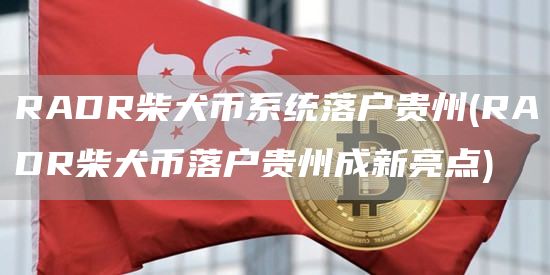 RADR柴犬币系统落户贵州 - RADR柴犬币落户贵州成新亮点
