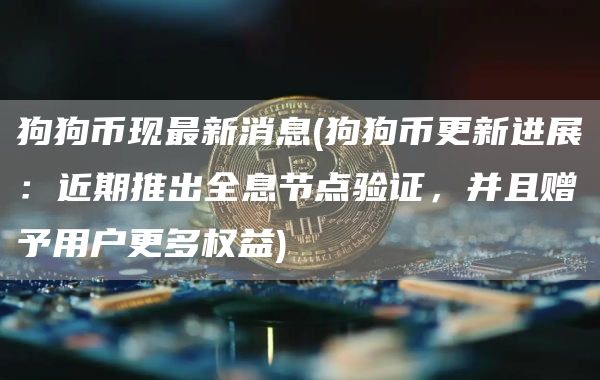 狗狗币现最新消息 - 狗狗币更新进展：近期推出全息节点验证，并且赠予用户更多权益