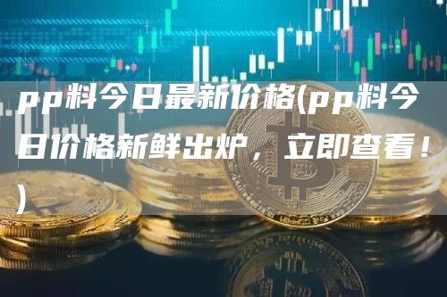 pp料今日最新价格 - pp料今日价格新鲜出炉，立即查看！