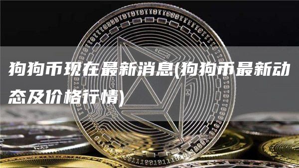 狗狗币现在最新消息 - 狗狗币最新动态及价格行情