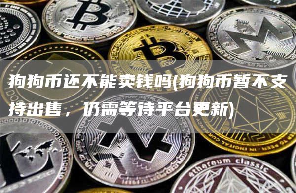 狗狗币还不能卖钱吗 - 狗狗币暂不支持出售，仍需等待平台更新