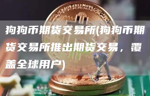 狗狗币期货交易所 - 狗狗币期货交易所推出期货交易，覆盖全球用户