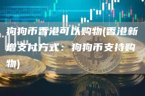 狗狗币香港可以购物 - 香港新增支付方式：狗狗币支持购物
