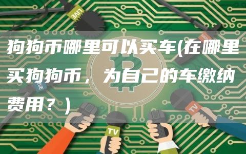狗狗币哪里可以买车 - 在哪里买狗狗币，为自己的车缴纳费用？