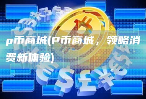 p币商城 - P币商城，领略消费新体验