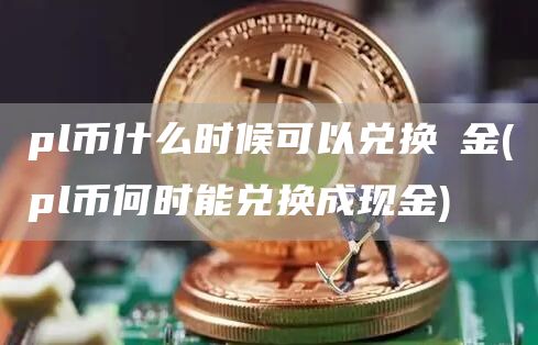 pl币什么时候可以兑换現金 - pl币何时能兑换成现金