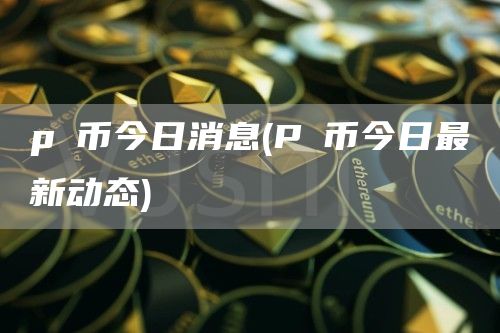 pⅰ币今日消息 - Pⅰ币今日最新动态