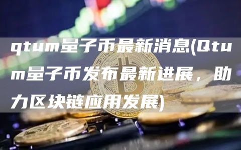 qtum量子币最新消息 - Qtum量子币发布最新进展，助力区块链应用发展