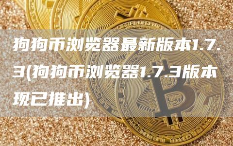 狗狗币浏览器最新版本1.7.3 - 狗狗币浏览器1.7.3版本现已推出